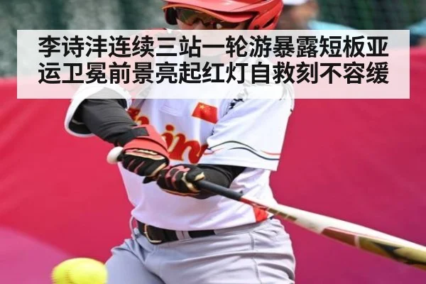 李诗沣连续三站一轮游暴露短板亚运卫冕前景亮起红灯自救刻不容缓（kaiyun sports）