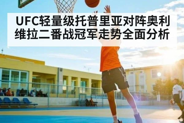 UFC轻量级托普里亚对阵奥利维拉二番战冠军走势全面分析 | kaiyun sports