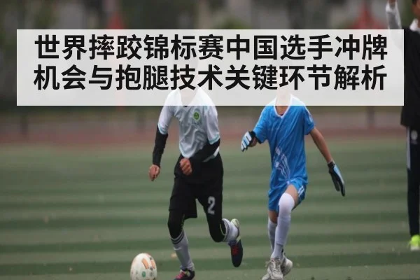 世界摔跤锦标赛中国选手冲牌机会与抱腿技术关键环节解析（kaiyun sports）