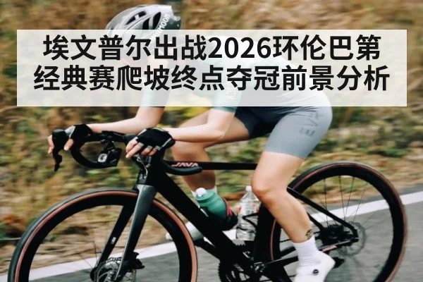 埃文普尔出战2026环伦巴第经典赛爬坡终点夺冠前景分析（kaiyun sports）
