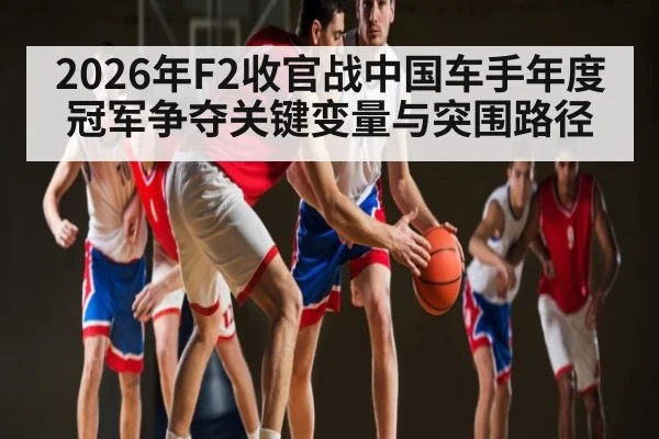 2026年F2收官战中国车手年度冠军争夺关键变量与突围路径