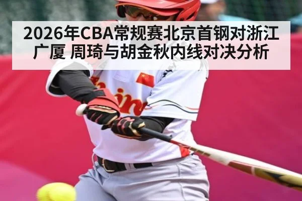 2026年CBA常规赛北京首钢对浙江广厦 周琦与胡金秋内线对决分析