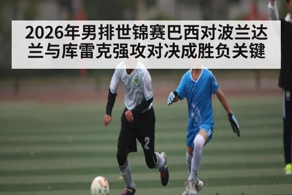 2026年男排世锦赛巴西对波兰达兰与库雷克强攻对决成胜负关键