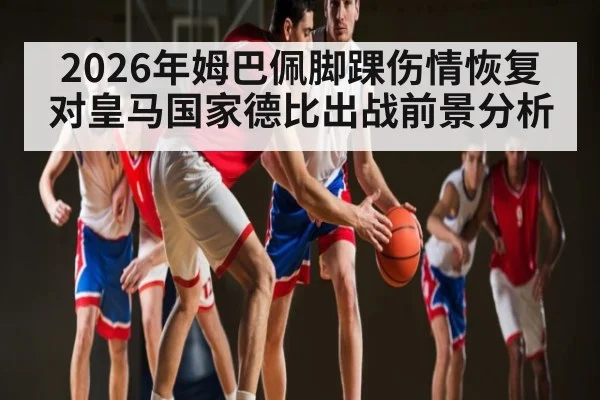 2026年姆巴佩脚踝伤情恢复对皇马国家德比出战前景分析