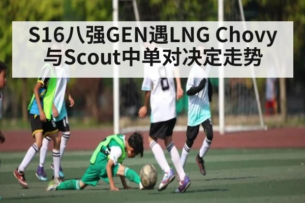S16八强GEN遇LNG Chovy与Scout中单对决定走势（kaiyun sports）